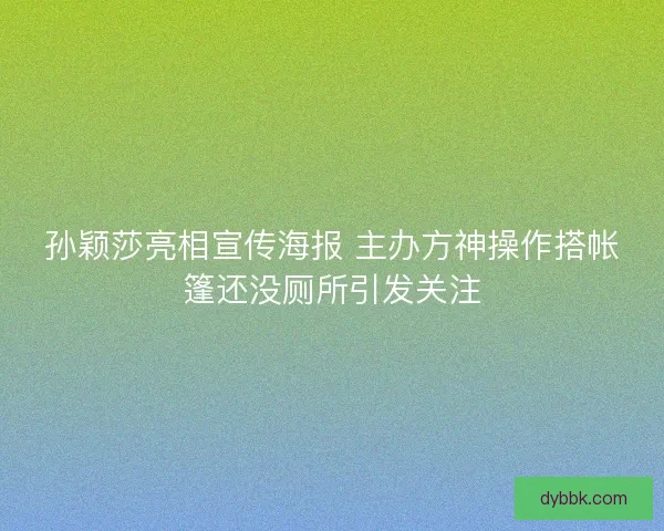 孙颖莎亮相宣传海报 主办方神操作搭帐篷还没厕所引发关注