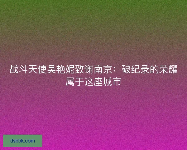 战斗天使吴艳妮致谢南京：破纪录的荣耀属于这座城市