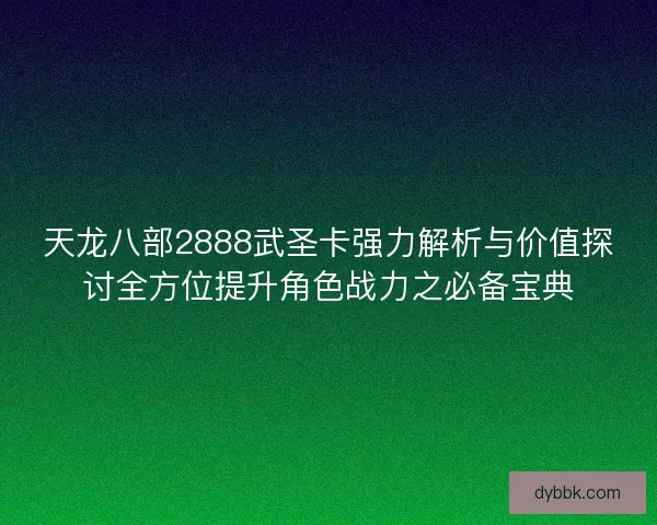 天龙八部2888武圣卡强力解析与价值探讨全方位提升角色战力之必备宝典
