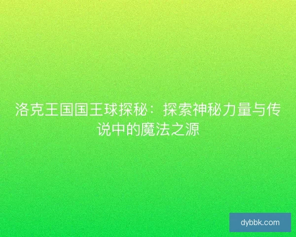 洛克王国国王球探秘：探索神秘力量与传说中的魔法之源