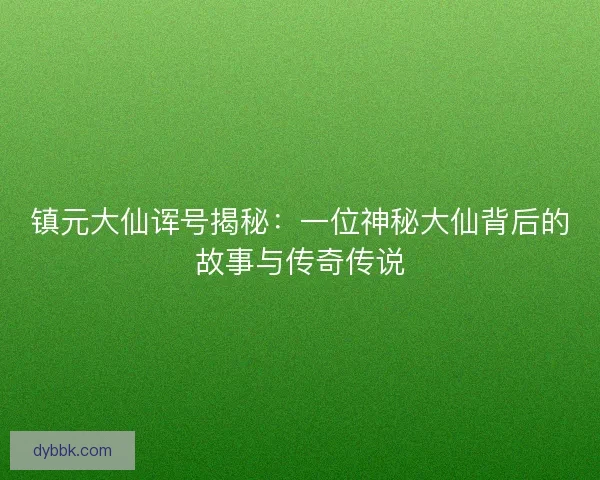 镇元大仙诨号揭秘：一位神秘大仙背后的故事与传奇传说