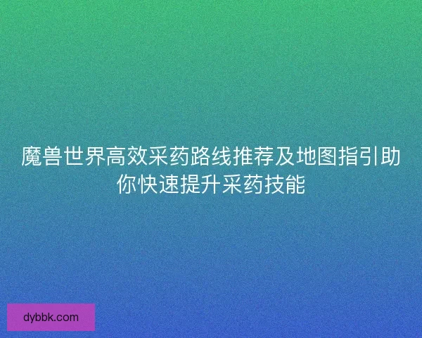 魔兽世界高效采药路线推荐及地图指引助你快速提升采药技能