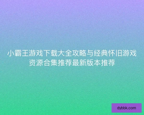 小霸王游戏下载大全攻略与经典怀旧游戏资源合集推荐最新版本推荐