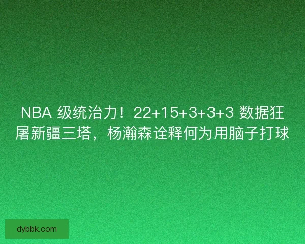 NBA 级统治力！22+15+3+3+3 数据狂屠新疆三塔，杨瀚森诠释何为用脑子打球