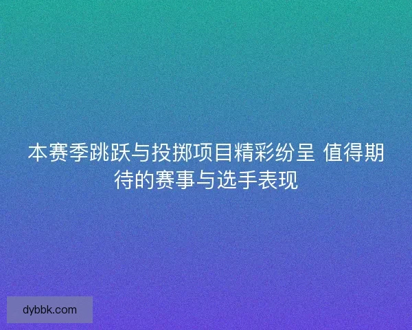 本赛季跳跃与投掷项目精彩纷呈 值得期待的赛事与选手表现
