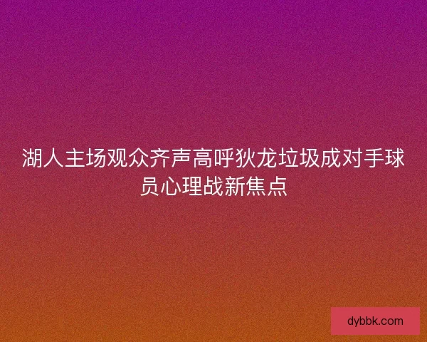 湖人主场观众齐声高呼狄龙垃圾成对手球员心理战新焦点