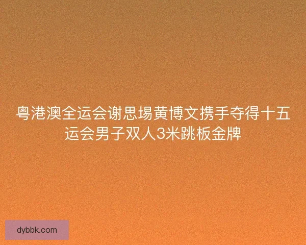 粤港澳全运会谢思埸黄博文携手夺得十五运会男子双人3米跳板金牌