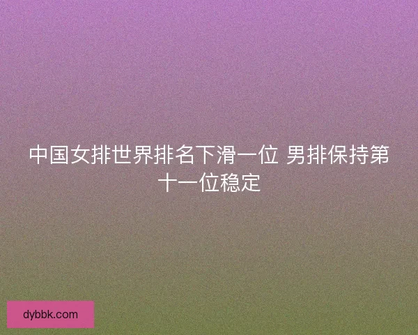中国女排世界排名下滑一位 男排保持第十一位稳定
