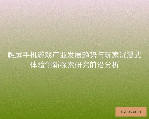 触屏手机游戏产业发展趋势与玩家沉浸式体验创新探索研究前沿分析