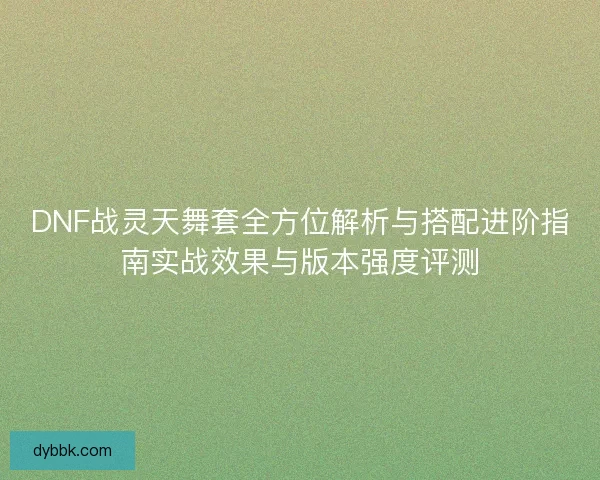 DNF战灵天舞套全方位解析与搭配进阶指南实战效果与版本强度评测