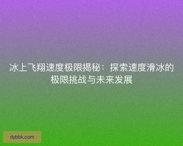 冰上飞翔速度极限揭秘：探索速度滑冰的极限挑战与未来发展