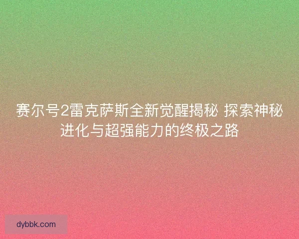 赛尔号2雷克萨斯全新觉醒揭秘 探索神秘进化与超强能力的终极之路