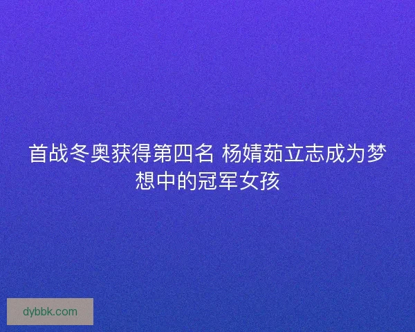 首战冬奥获得第四名 杨婧茹立志成为梦想中的冠军女孩