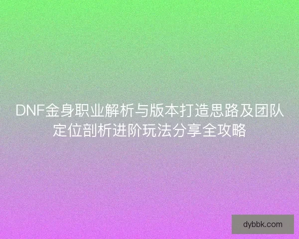 DNF金身职业解析与版本打造思路及团队定位剖析进阶玩法分享全攻略