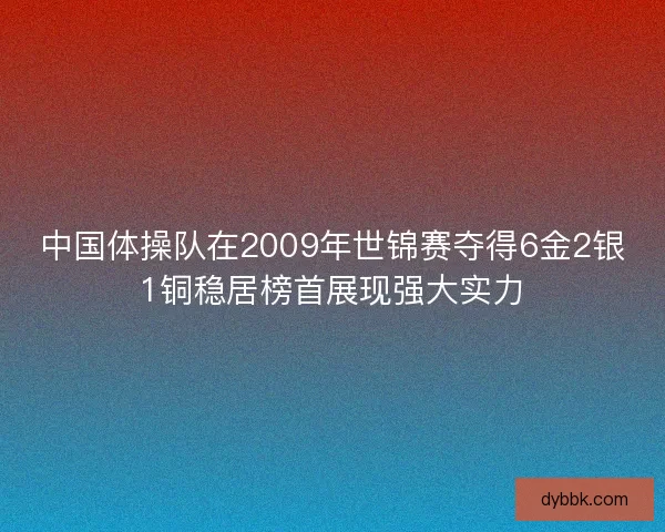 中国体操队在2009年世锦赛夺得6金2银1铜稳居榜首展现强大实力