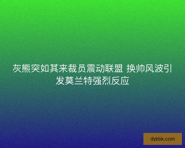 灰熊突如其来裁员震动联盟 换帅风波引发莫兰特强烈反应