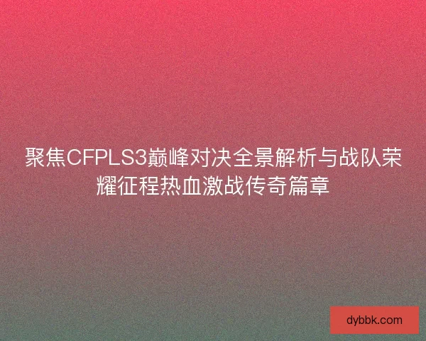 聚焦CFPLS3巅峰对决全景解析与战队荣耀征程热血激战传奇篇章
