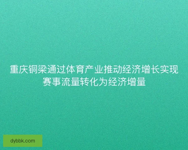 重庆铜梁通过体育产业推动经济增长实现赛事流量转化为经济增量