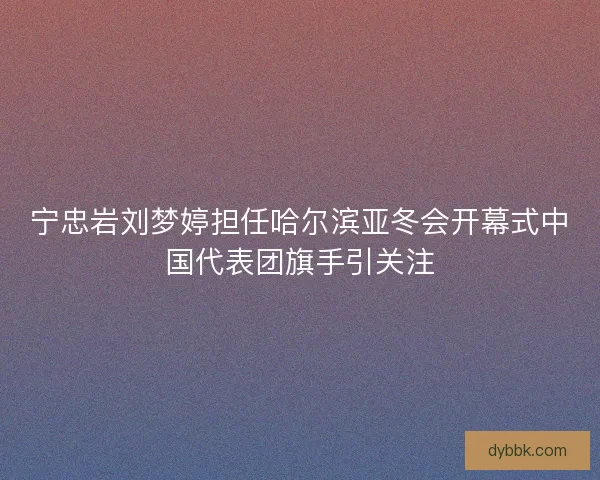 宁忠岩刘梦婷担任哈尔滨亚冬会开幕式中国代表团旗手引关注