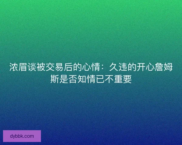 浓眉谈被交易后的心情：久违的开心詹姆斯是否知情已不重要