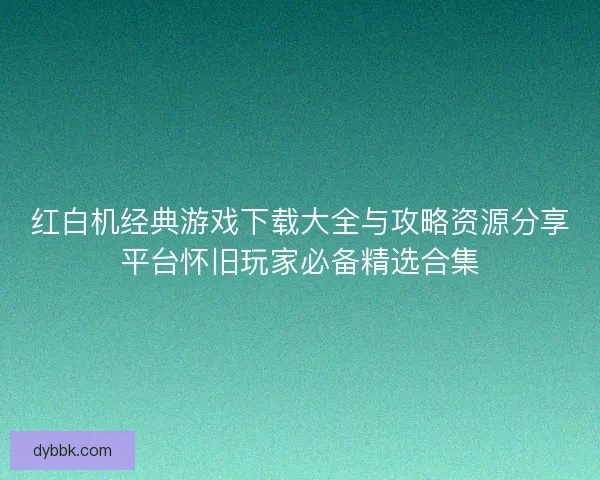 红白机经典游戏下载大全与攻略资源分享平台怀旧玩家必备精选合集