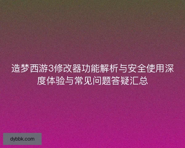 造梦西游3修改器功能解析与安全使用深度体验与常见问题答疑汇总