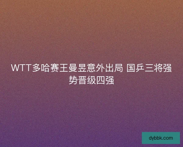 WTT多哈赛王曼昱意外出局 国乒三将强势晋级四强