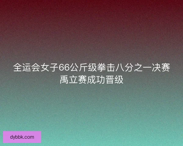 全运会女子66公斤级拳击八分之一决赛禹立赛成功晋级