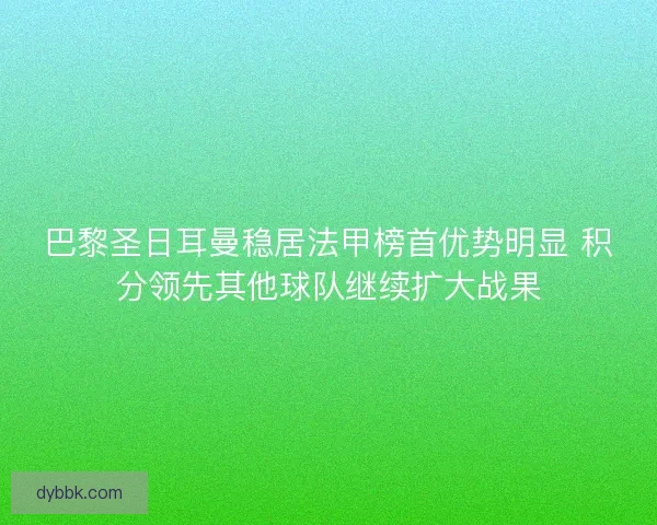 巴黎圣日耳曼稳居法甲榜首优势明显 积分领先其他球队继续扩大战果