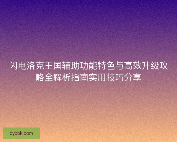 闪电洛克王国辅助功能特色与高效升级攻略全解析指南实用技巧分享