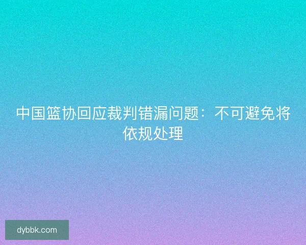 中国篮协回应裁判错漏问题：不可避免将依规处理
