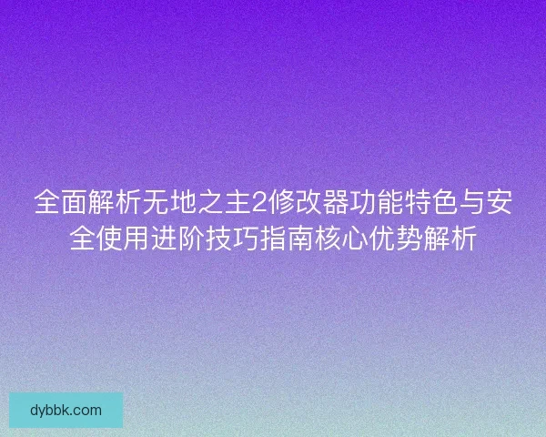 全面解析无地之主2修改器功能特色与安全使用进阶技巧指南核心优势解析