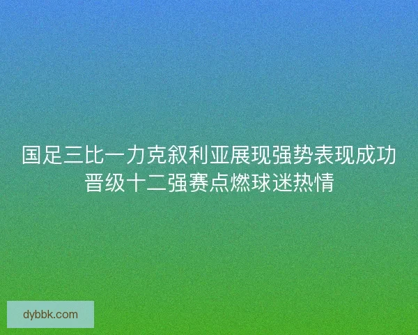 国足三比一力克叙利亚展现强势表现成功晋级十二强赛点燃球迷热情