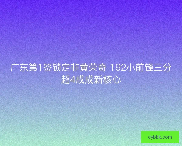 广东第1签锁定非黄荣奇 192小前锋三分超4成成新核心