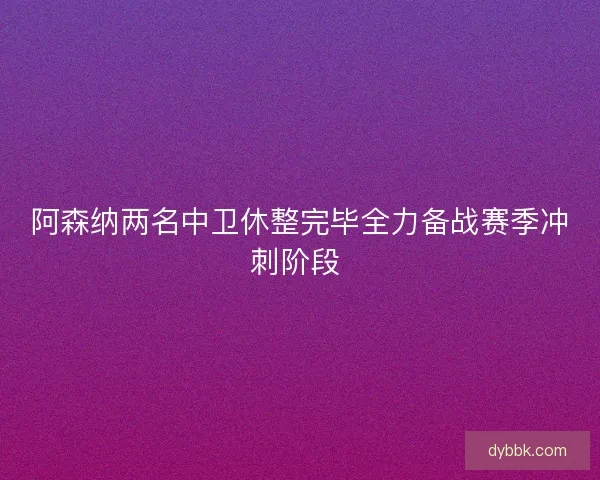阿森纳两名中卫休整完毕全力备战赛季冲刺阶段 