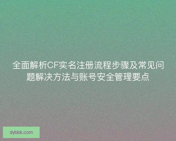 全面解析CF实名注册流程步骤及常见问题解决方法与账号安全管理要点
