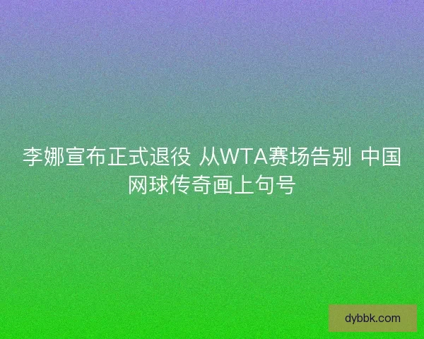 李娜宣布正式退役 从WTA赛场告别 中国网球传奇画上句号