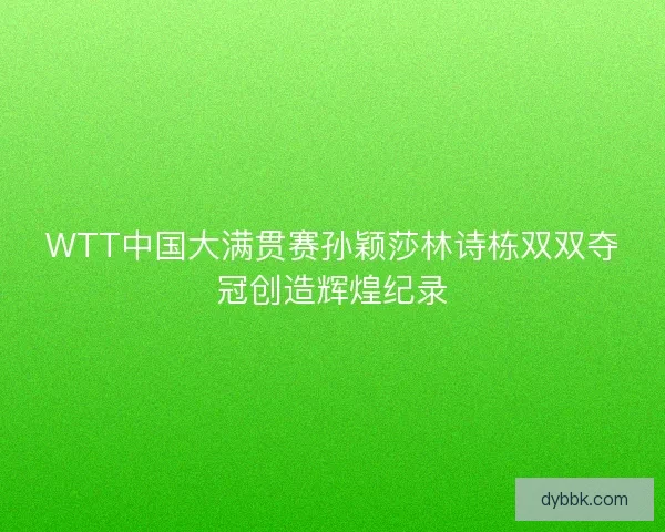 WTT中国大满贯赛孙颖莎林诗栋双双夺冠创造辉煌纪录