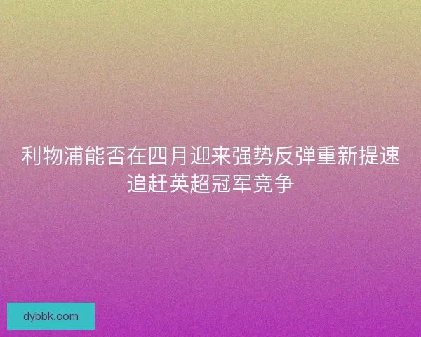 利物浦能否在四月迎来强势反弹重新提速追赶英超冠军竞争