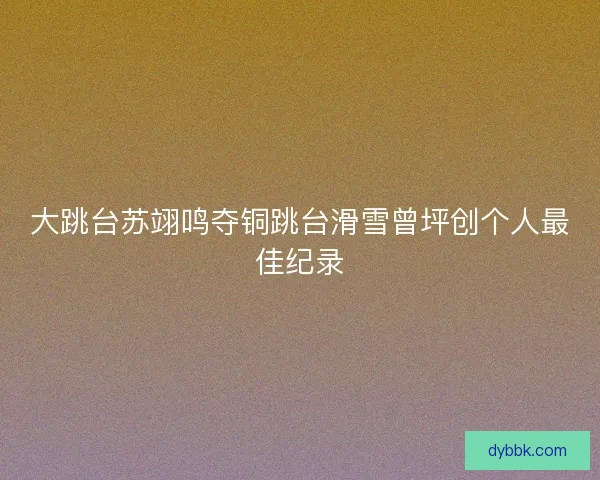 大跳台苏翊鸣夺铜跳台滑雪曾坪创个人最佳纪录
