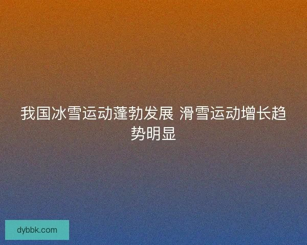 我国冰雪运动蓬勃发展 滑雪运动增长趋势明显