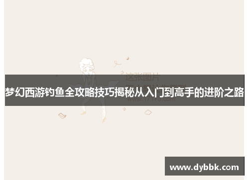 梦幻西游钓鱼全攻略技巧揭秘从入门到高手的进阶之路