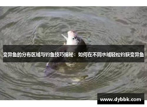 变异鱼的分布区域与钓鱼技巧揭秘：如何在不同水域轻松钓获变异鱼