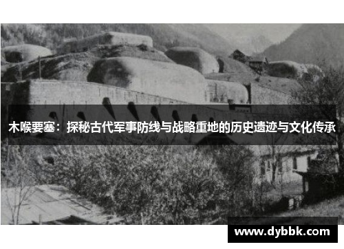 木喉要塞：探秘古代军事防线与战略重地的历史遗迹与文化传承